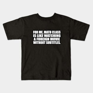 For me, math class is like watching a foreign movie without subtitles Kids T-Shirt